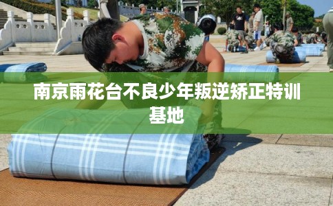 南京雨花台不良少年叛逆矫正特训基地