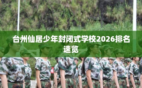 台州仙居少年封闭式学校2026排名速览