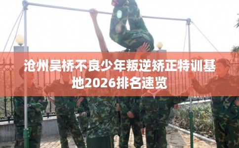 沧州吴桥不良少年叛逆矫正特训基地2026排名速览
