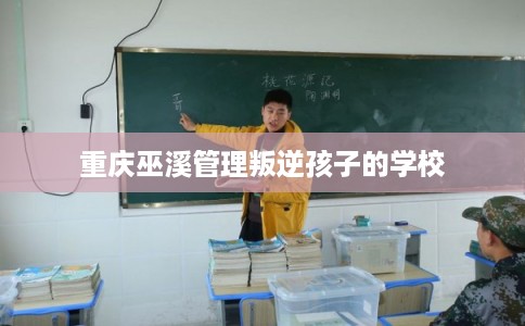 重庆巫溪管理叛逆孩子的学校