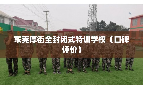 东莞厚街全封闭式特训学校（口碑评价）