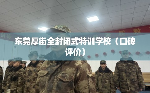 东莞厚街全封闭式特训学校（口碑评价）