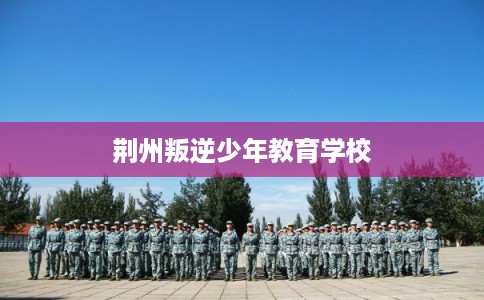 荆州叛逆少年教育学校