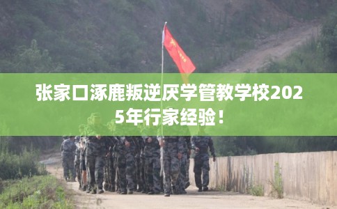 张家口涿鹿叛逆厌学管教学校2025年行家经验！