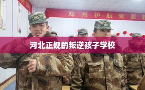 河北正规的叛逆孩子学校 河北正规的叛逆孩子学校