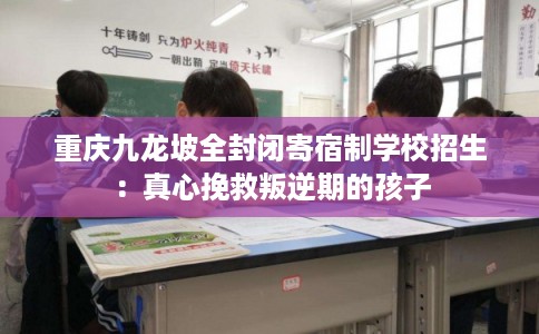 重庆九龙坡全封闭寄宿制学校招生:真心挽救叛逆期的孩子 重庆九龙坡全封闭寄宿制学校招生:真心挽救叛逆期的孩子