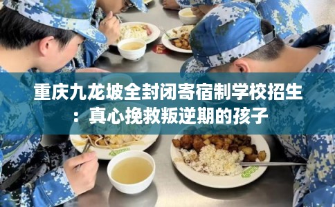 重庆九龙坡全封闭寄宿制学校招生:真心挽救叛逆期的孩子 重庆九龙坡全封闭寄宿制学校招生:真心挽救叛逆期的孩子