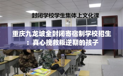 重庆九龙坡全封闭寄宿制学校招生：真心挽救叛逆期的孩子