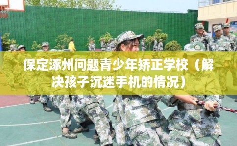 保定涿州问题青少年矫正学校(解决孩子沉迷手机的情况) 保定涿州问题青少年矫正学校(解决孩子沉迷手机的情况)