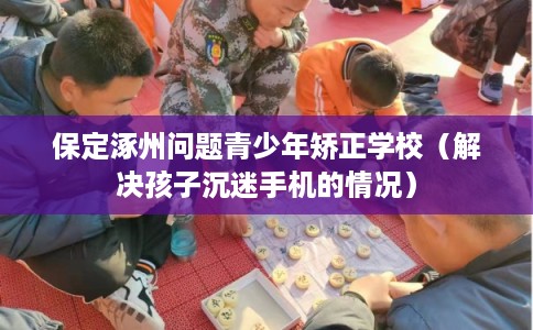 保定涿州问题青少年矫正学校(解决孩子沉迷手机的情况) 保定涿州问题青少年矫正学校(解决孩子沉迷手机的情况)