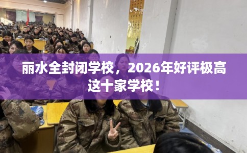 丽水全封闭学校,2026年好评极高这十家学校! 丽水全封闭学校,2026年好评极高这十家学校!