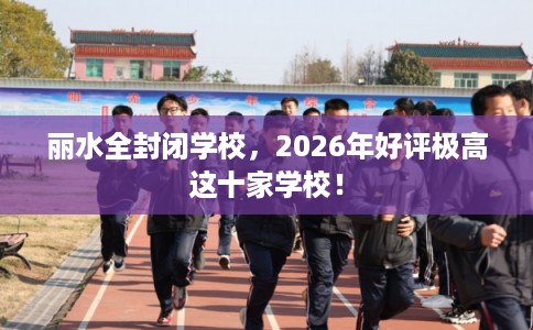丽水全封闭学校,2026年好评极高这十家学校! 丽水全封闭学校,2026年好评极高这十家学校!