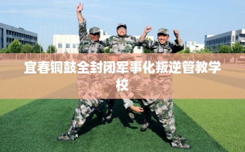 宜春铜鼓全封闭军事化叛逆管教学校