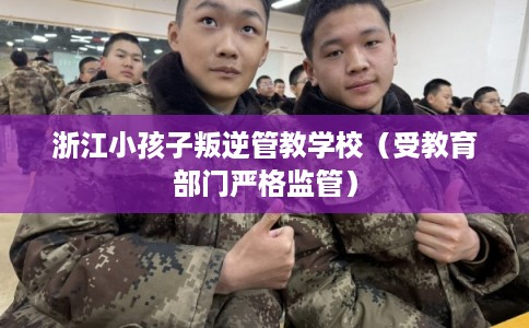 浙江小孩子叛逆管教学校(受教育部门严格监管) 浙江小孩子叛逆管教学校(受教育部门严格监管)