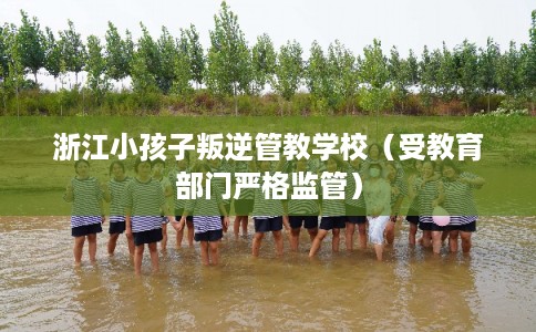 浙江小孩子叛逆管教学校（受教育部门严格监管）