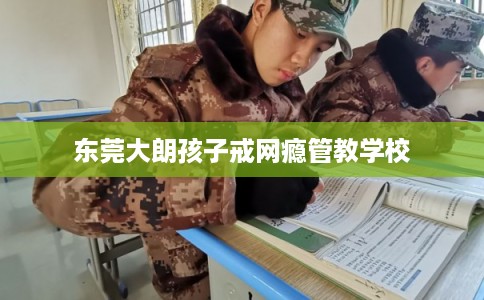东莞大朗孩子戒网瘾管教学校