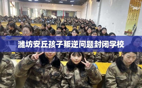 潍坊安丘孩子叛逆问题封闭学校