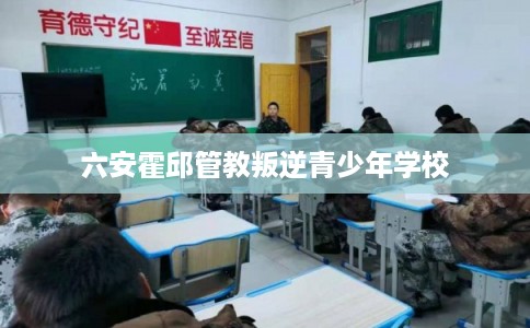 六安霍邱管教叛逆青少年学校