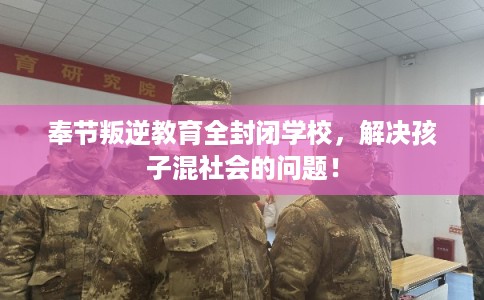 奉节叛逆教育全封闭学校,解决孩子混社会的问题! 奉节叛逆教育全封闭学校,解决孩子混社会的问题!