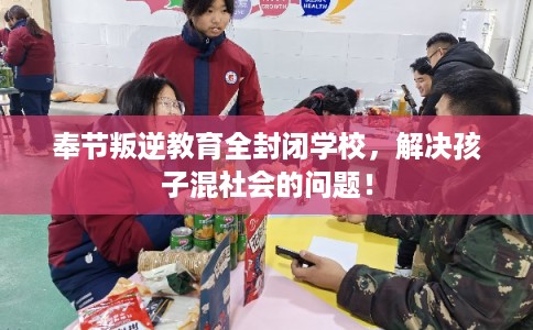 奉节叛逆教育全封闭学校，解决孩子混社会的问题！
