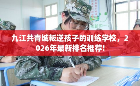 九江共青城叛逆孩子的训练学校，2026年最新排名推荐!