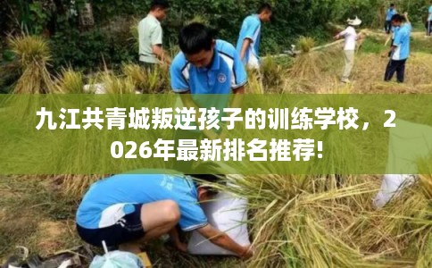 九江共青城叛逆孩子的训练学校，2026年最新排名推荐!