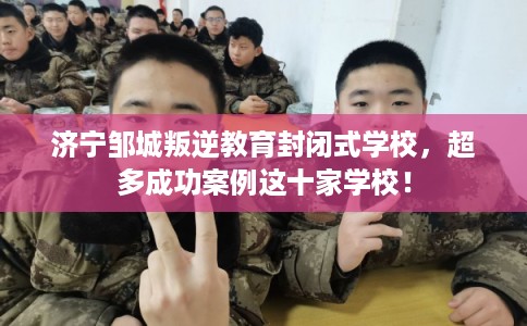 济宁邹城叛逆教育封闭式学校,超多成功案例这十家学校! 济宁邹城叛逆教育封闭式学校,超多成功案例这十家学校!