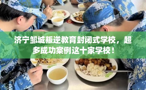 济宁邹城叛逆教育封闭式学校,超多成功案例这十家学校! 济宁邹城叛逆教育封闭式学校,超多成功案例这十家学校!