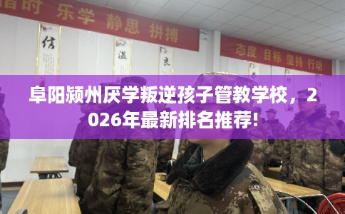 阜阳颍州厌学叛逆孩子管教学校,2026年最新排名推荐! 阜阳颍州厌学叛逆孩子管教学校,2026年最新排名推荐!