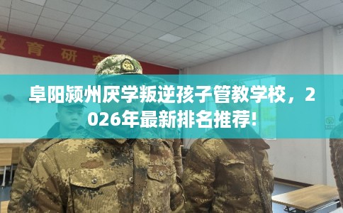 阜阳颍州厌学叛逆孩子管教学校,2026年最新排名推荐! 阜阳颍州厌学叛逆孩子管教学校,2026年最新排名推荐!