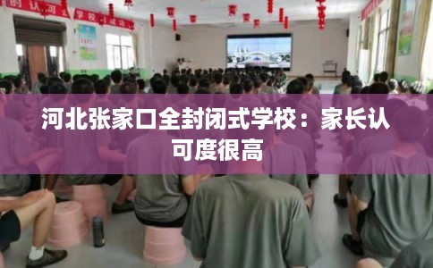河北张家口全封闭式学校:家长认可度很高 河北张家口全封闭式学校:家长认可度很高