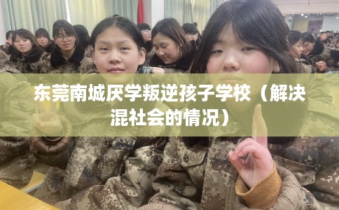 东莞南城厌学叛逆孩子学校(解决混社会的情况) 东莞南城厌学叛逆孩子学校(解决混社会的情况)