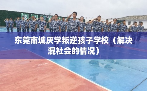 东莞南城厌学叛逆孩子学校(解决混社会的情况) 东莞南城厌学叛逆孩子学校(解决混社会的情况)