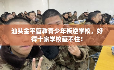 汕头金平管教青少年叛逆学校,好得十家学校藏不住! 汕头金平管教青少年叛逆学校,好得十家学校藏不住!