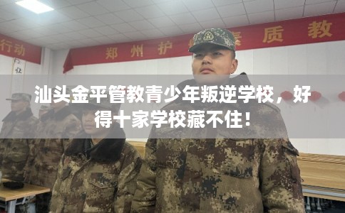 汕头金平管教青少年叛逆学校，好得十家学校藏不住！