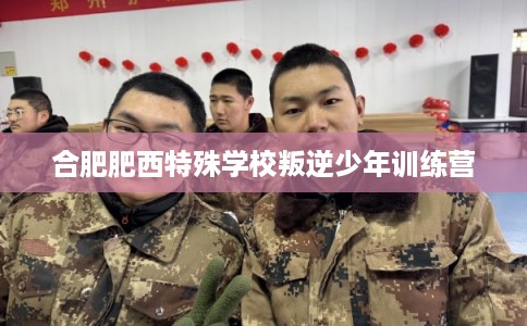 合肥肥西特殊学校叛逆少年训练营