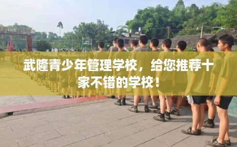 武隆青少年管理学校,给您推荐十家不错的学校! 武隆青少年管理学校,给您推荐十家不错的学校!