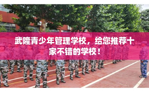 武隆青少年管理学校,给您推荐十家不错的学校! 武隆青少年管理学校,给您推荐十家不错的学校!