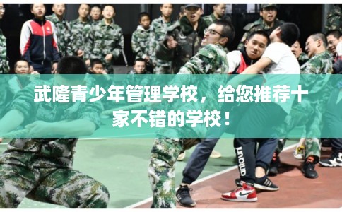 武隆青少年管理学校，给您推荐十家不错的学校！