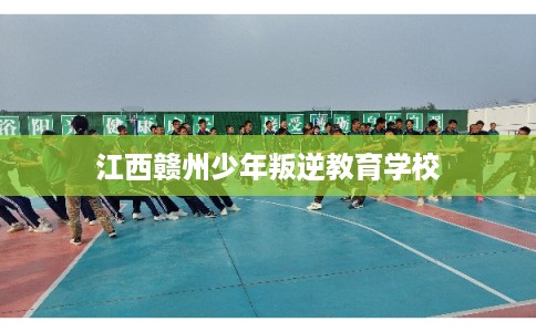 江西赣州少年叛逆教育学校