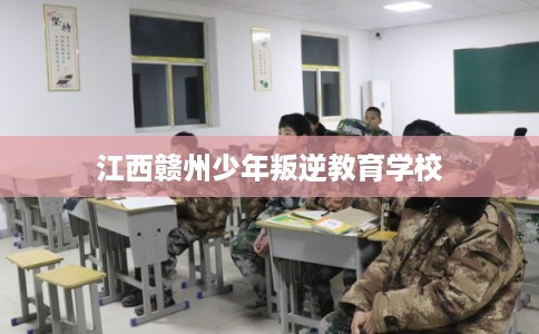 江西赣州少年叛逆教育学校