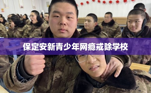 保定安新青少年网瘾戒除学校