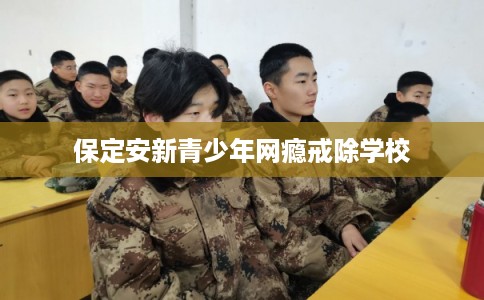 保定安新青少年网瘾戒除学校