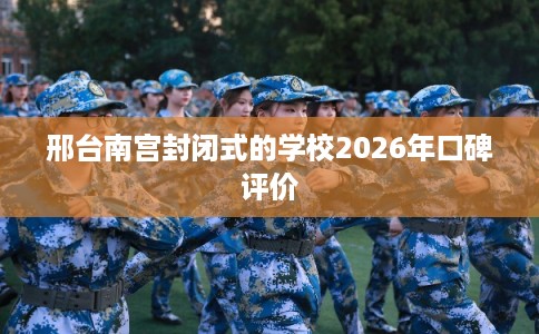 邢台南宫封闭式的学校2026年口碑评价