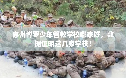 惠州博罗少年管教学校哪家好，数据证明这几家学校！