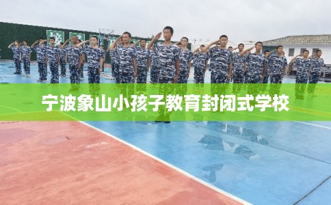 宁波象山小孩子教育封闭式学校 宁波象山小孩子教育封闭式学校
