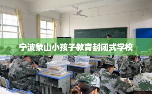 宁波象山小孩子教育封闭式学校