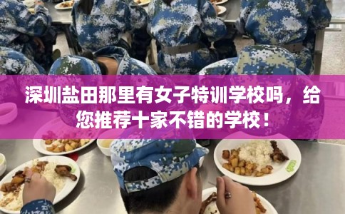 深圳盐田那里有女子特训学校吗，给您推荐十家不错的学校！