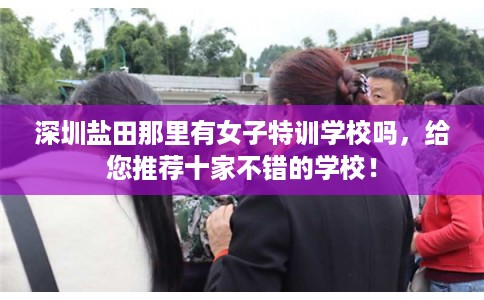 深圳盐田那里有女子特训学校吗，给您推荐十家不错的学校！
