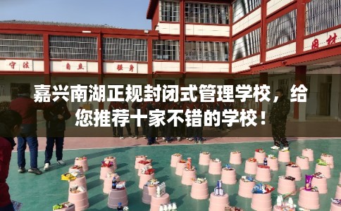 嘉兴南湖正规封闭式管理学校，给您推荐十家不错的学校！